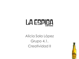 La espiga  cerveza




Alicia Sola López
    Grupo 4.1.
 Creatividad II
 