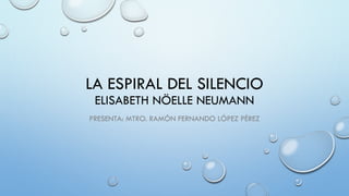 LA ESPIRAL DEL SILENCIO
ELISABETH NÖELLE NEUMANN
PRESENTA: MTRO. RAMÓN FERNANDO LÓPEZ PÉREZ
 