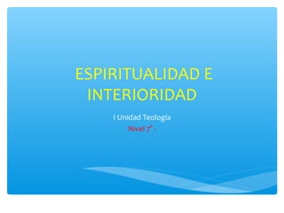 ESPIRITUALIDAD E
INTERIORIDAD
I Unidad Teología
Nivel 7° -
 