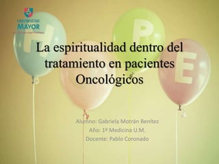 La espiritualidad dentro del
tratamiento en pacientes
Oncológicos
Alumno: Gabriela Motrán Benítez
Año: 1º Medicina U.M.
Docente: Pablo Coronado
 