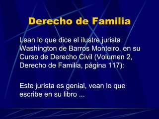 Derecho de Familia Lean lo que dice el ilustre jurista Washington de Barros Monteiro, en su Curso de Derecho Civil (Volumen 2, Derecho de Familia, página 117): Este jurista es genial, vean lo que escribe en su libro ... 