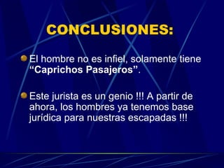 CONCLUSIONES:  El hombre no es infiel, solamente tiene  “Caprichos Pasajeros” . Este jurista es un genio !!! A partir de ahora, los hombres ya tenemos base jurídica para nuestras escapadas !!! 