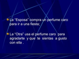La “Esposa” compra un perfume caro para ir a una fiesta; La “Otra” usa el perfume caro  para agradarte  y que  te  sientas  a gusto con ella . 
