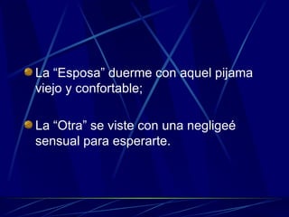 La “Esposa” duerme con aquel pijama viejo y confortable; La “Otra” se viste con una negligeé sensual para esperarte. 