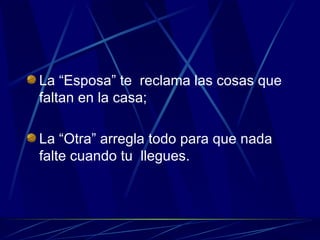 La “Esposa” te  reclama las cosas que faltan en la casa; La “Otra” arregla todo para que nada falte cuando tu  llegues. 