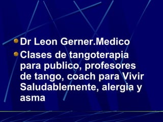 Dr Leon Gerner.Medico
Clases de tangoterapia
para publico, profesores
de tango, coach para Vivir
Saludablemente, alergia y
asma
 