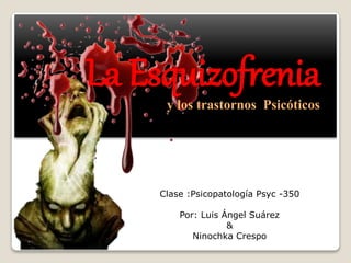 Clase :Psicopatología Psyc -350
Por: Luis Ángel Suárez
&
Ninochka Crespo
La Esquizofrenia
y los trastornos Psicóticos
 