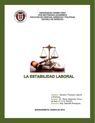 1
Cátedra: Derecho Procesal Laboral
y Prácticas.
Autoría: Br. María Alejandra Pérez
de Nieli, CI: V-14.759.921.
Docente: Abg. Gabrielis Rodríguez.
BARQUISIMETO, ENERO DE 2018
UNIVERSIDAD FERMÍN TORO
VICE-RECTORADO ACADÉMICO
FACULTAD DE CIENCIAS JURÍDICAS Y POLÍTICAS
ESCUELA DE DERECHO
 