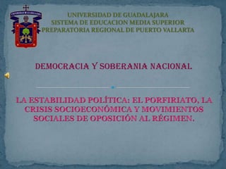 UNIVERSIDAD DE GUADALAJARASISTEMA DE EDUCACION MEDIA SUPERIORPREPARATORIA REGIONAL DE PUERTO VALLARTA DEMOCRACIA Y SOBERANIA NACIONAL LA ESTABILIDAD POLÍTICA: EL PORFIRIATO, LA CRISIS SOCIOECONÓMICA Y MOVIMIENTOS SOCIALES DE OPOSICIÓN AL RÉGIMEN. 