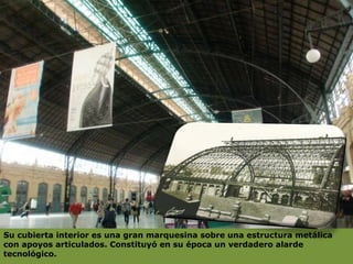 Su cubierta interior es una gran marquesina sobre una estructura metálica con apoyos articulados. Constituyó en su época un verdadero alarde tecnológico.  