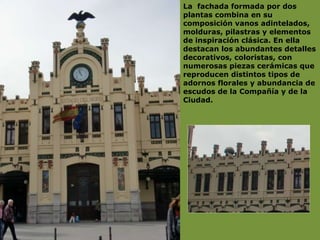 La  fachada formada por dos plantas combina en su composición vanos adintelados, molduras, pilastras y elementos de inspiración clásica. En ella destacan los abundantes detalles decorativos, coloristas, con numerosas piezas cerámicas que reproducen distintos tipos de adornos florales y abundancia de escudos de la Compañía y de la Ciudad.  