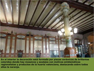 En el interior la decoración está formada por piezas cerámicas de brillantes coloridos donde hay mosaicos y azulejos con motivos emblemáticos regionalistas y productos de la huerta valenciana, destacando sobre todos ellos la naranja.  
