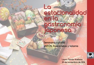 La estacionalidad en la gastronomía japonesa 
Seminario cultural 
JAPÓN. Rascacielos y tatamis 
Laura Tomàs Avellana 
20 de noviembre de 2014  