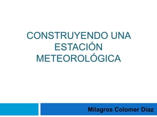 CONSTRUYENDO UNA
ESTACIÓN
METEOROLÓGICA

Milagros Colomer Díaz

 