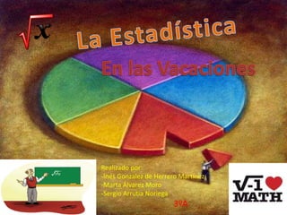 La Estadística En las Vacaciones  Realizado por: -Inés Gonzalez de Herrero Martinez -Marta Álvarez Moro -Sergio Arrutia Noriega 3ºA 