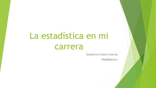 La estadística en mi
carrera
Guillermo Castro García
UNADMexico
 
