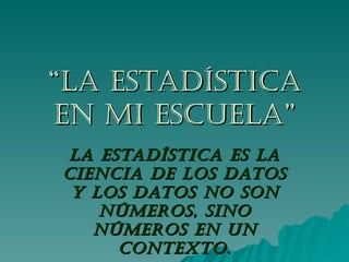 “ La Estadística en mi escuela” La estadística es la ciencia de los datos y los datos no son números, sino números en un contexto . 