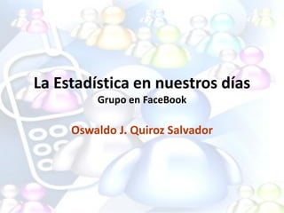 La Estadística en nuestros días
         Grupo en FaceBook

     Oswaldo J. Quiroz Salvador
 