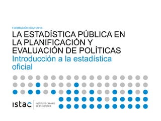 LA ESTADÍSTICA PÚBLICA EN LA PLANIFICACIÓN Y EVALUACIÓN DE POLITICAS
FORMACIÓN ICAP-2016
LA ESTADÍSTICA PÚBLICA EN
LA PLANIFICACIÓN Y
EVALUACIÓN DE POLÍTICAS
Introducción a la estadística
oficial
 