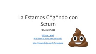 La Estamos C*g*ndo con
Scrum
Por Jorge Abad
@jorge_abad
http://www.lecciones-aprendidas.info/
https://www.linkedin.com/in/jorgeabadl/
 