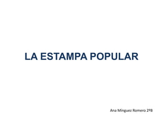LA ESTAMPA POPULAR




             Ana Mínguez Romero 2ºB
 