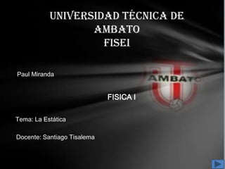 Universidad Técnica de
                  Ambato
                    FISEI

Paul Miranda


                             FISICA I

Tema: La Estática

Docente: Santiago Tisalema
 
