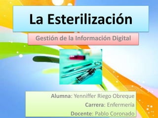 La Esterilización
 Gestión de la Información Digital




      Alumna: Yenniffer Riego Obreque
                  Carrera: Enfermería
            Docente: Pablo Coronado
 
