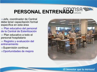 PERSONAL ENTRENADO
Jefe, coordinador de Central
debe tener capacitación formal
específica en esta área
 Plan educativo del personal
de la Central de Esterilización
 Plan educativo a todo el
personal hospitalario
 Registro y evaluación del
entrenamiento
Supervisión continua
Oportunidades de mejora
 