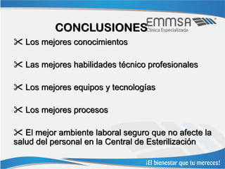 CONCLUSIONES
 Los mejores conocimientos

 Las mejores habilidades técnico profesionales

 Los mejores equipos y tecnologías

 Los mejores procesos

 El mejor ambiente laboral seguro que no afecte la
salud del personal en la Central de Esterilización
 