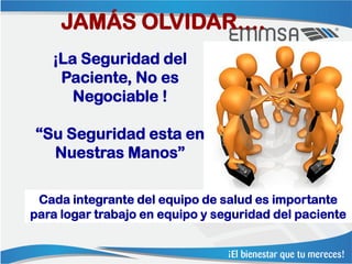 JAMÁS OLVIDAR….
   ¡La Seguridad del
    Paciente, No es
      Negociable !

“Su Seguridad esta en
  Nuestras Manos”

 Cada integrante del equipo de salud es importante
para logar trabajo en equipo y seguridad del paciente
 