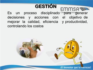 GESTIÓN
Es un proceso disciplinado para generar
decisiones y acciones con el objetivo de
mejorar la calidad, eficiencia y productividad,
controlando los costos
 