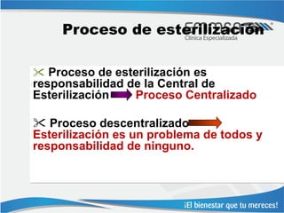 Proceso de esterilización

 Proceso de esterilización es
responsabilidad de la Central de
Esterilización   Proceso Centralizado

 Proceso descentralizado
Esterilización es un problema de todos y
responsabilidad de ninguno.
 
