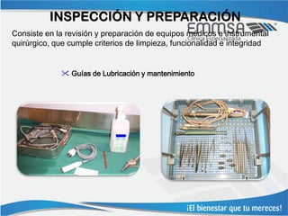 INSPECCIÓN Y PREPARACIÓN
Consiste en la revisión y preparación de equipos médicos e instrumental
quirúrgico, que cumple criterios de limpieza, funcionalidad e integridad


              Guías de Lubricación y mantenimiento
 