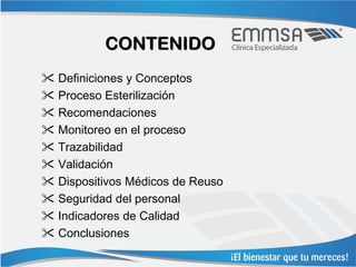CONTENIDO
 Definiciones y Conceptos
 Proceso Esterilización
 Recomendaciones
 Monitoreo en el proceso
 Trazabilidad
 Validación
 Dispositivos Médicos de Reuso
 Seguridad del personal
 Indicadores de Calidad
 Conclusiones
 