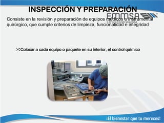 INSPECCIÓN Y PREPARACIÓN
Consiste en la revisión y preparación de equipos médicos e instrumental
quirúrgico, que cumple criterios de limpieza, funcionalidad e integridad




    Colocar a cada equipo o paquete en su interior, el control químico
 