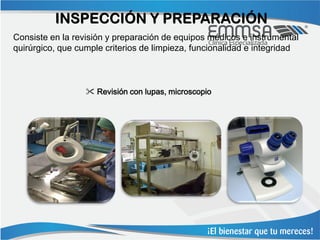 INSPECCIÓN Y PREPARACIÓN
Consiste en la revisión y preparación de equipos médicos e instrumental
quirúrgico, que cumple criterios de limpieza, funcionalidad e integridad



                   Revisión con lupas, microscopio
 