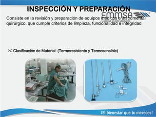 INSPECCIÓN Y PREPARACIÓN
Consiste en la revisión y preparación de equipos médicos e instrumental
quirúrgico, que cumple criterios de limpieza, funcionalidad e integridad




 Clasificación de Material (Termoresistente y Termosensible)
 