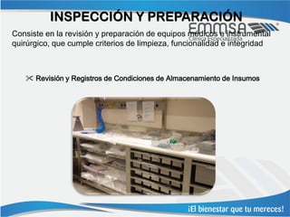 INSPECCIÓN Y PREPARACIÓN
Consiste en la revisión y preparación de equipos médicos e instrumental
quirúrgico, que cumple criterios de limpieza, funcionalidad e integridad



    Revisión y Registros de Condiciones de Almacenamiento de Insumos
 