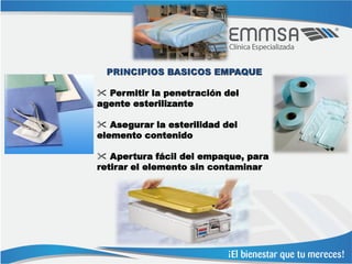 PRINCIPIOS BASICOS EMPAQUE

 Permitir la penetración del
agente esterilizante

 Asegurar la esterilidad del
elemento contenido

 Apertura fácil del empaque, para
retirar el elemento sin contaminar
 