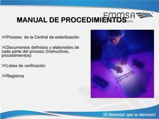 MANUAL DE PROCEDIMIENTOS

Proceso de la Central de esterilización

Documentos definidos y elaborados de
cada parte del proceso (Instrucitvos,
procedimientos)

Listas de verificación

Registros
 