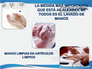 LA MEDIDA MAS IMPORTANTE
                 QUE ESTÁ AL ALCANCE DE
                  TODOS ES EL LAVADO DE
                         MANOS




MANOS LIMPIAS EN ARTÍCULOS
         LIMPIOS
 