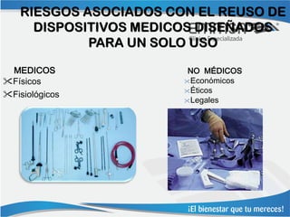 RIESGOS ASOCIADOS CON EL REUSO DE
     DISPOSITIVOS MEDICOS DISEÑADOS
            PARA UN SOLO USO

 MEDICOS                NO MÉDICOS
Físicos               Económicos
                       Éticos
Fisiológicos
                       Legales
 
