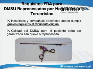 Requisitos FDA para
DMSU Reprocesados por Hospitales o
           Terceristas
  Hospitales y compañias terceristas deben cumplir
 iguales requisitos al fabricante original

  Calidad del DMSU para el paciente debe ser
 garantizado sea nuevo o reprocesado.
 