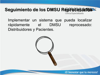 Seguimiento de los DMSU Reprocesados

 Implementar un sistema que pueda localizar
 rápidamente       el    DMSU reprocesado:
 Distribuidores y Pacientes.
 