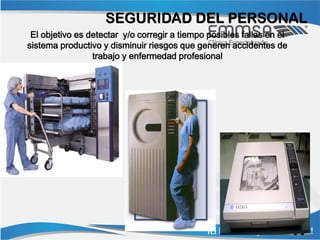 SEGURIDAD DEL PERSONAL
 El objetivo es detectar y/o corregir a tiempo posibles fallas en el
sistema productivo y disminuir riesgos que generen accidentes de
                 trabajo y enfermedad profesional
 