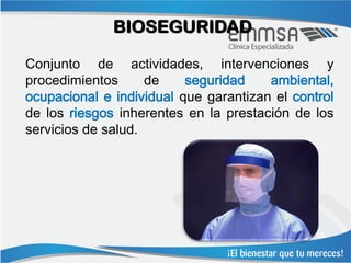 BIOSEGURIDAD

Conjunto de actividades, intervenciones y
procedimientos      de    seguridad    ambiental,
ocupacional e individual que garantizan el control
de los riesgos inherentes en la prestación de los
servicios de salud.
 