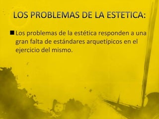 Los problemas de la estética responden a una
 gran falta de estándares arquetípicos en el
 ejercicio del mismo.
 