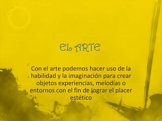 Con el arte podemos hacer uso de la
habilidad y la imaginación para crear
  objetos experiencias, melodías o
entornos con el fin de lograr el placer
                estético
 