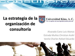 La estrategia de la organización de consultoría Alvarado Cano Luis Alonso Estrada Muñoz Christian Arahí Varela Charles Rafael Eduardo 