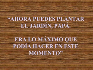 “AHORA PUEDES PLANTAR EL JARDÍN, PAPÁ. ERA LO MÁXIMO QUE PODÍA HACER EN ESTE MOMENTO” 
